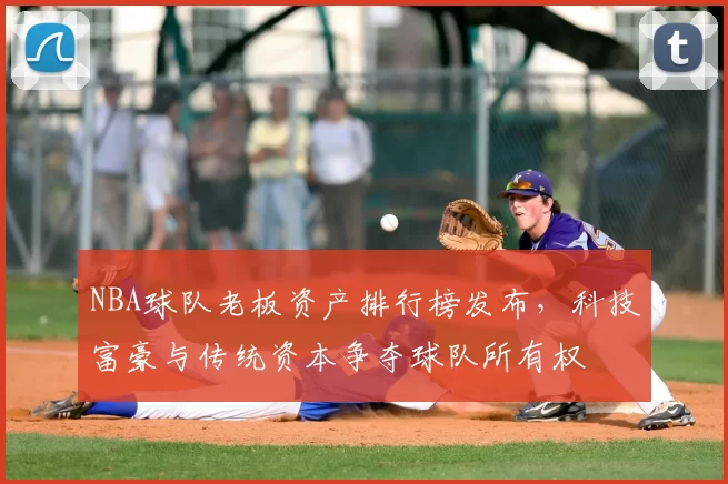 NBA球队老板资产排行榜发布,科技富豪与传统资本争夺球队所有权