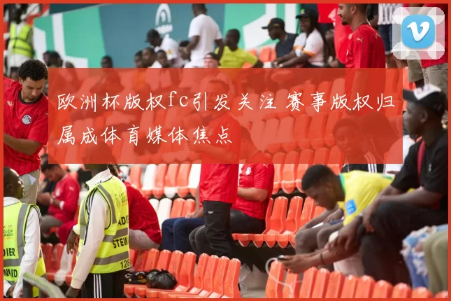 欧洲杯版权fc引发关注 赛事版权归属成体育媒体焦点
