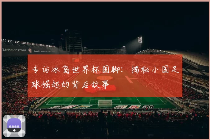 专访冰岛世界杯国脚:揭秘小国足球崛起的背后故事