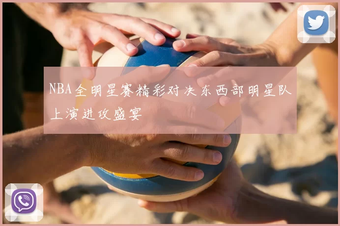 NBA全明星赛精彩对决东西部明星队上演进攻盛宴