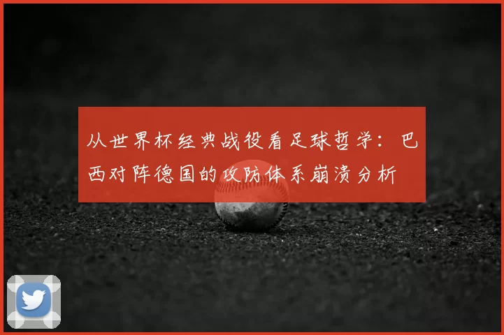 从世界杯经典战役看足球哲学：巴西对阵德国的攻防体系崩溃分析
