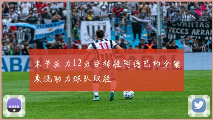 末节发力12分逆转胜阿德巴约全能表现助力球队取胜