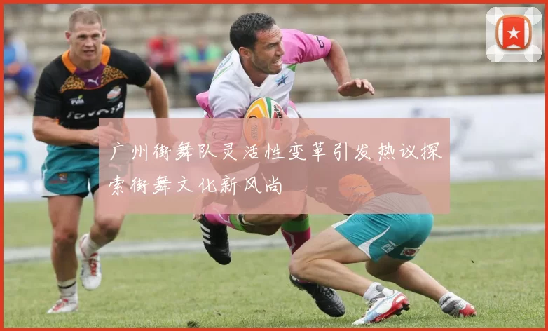 广州街舞队灵活性变革引发热议探索街舞文化新风尚