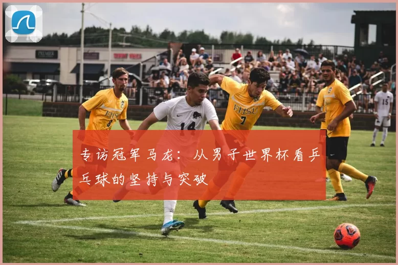 专访冠军马龙:从男子世界杯看乒乓球的坚持与突破