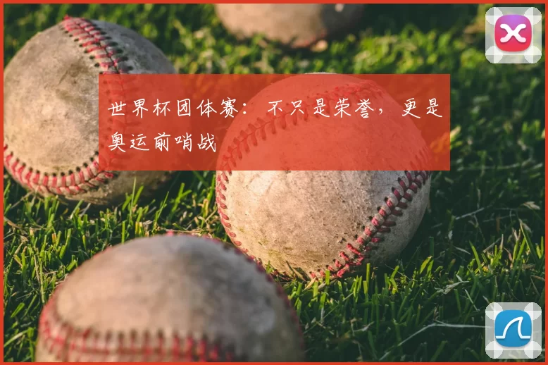 世界杯团体赛:不只是荣誉,更是奥运前哨战
