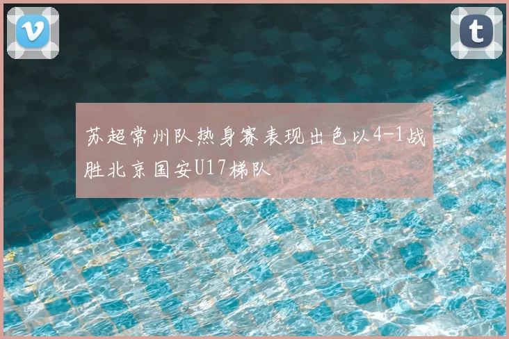 苏超常州队热身赛表现出色以4-1战胜北京国安U17梯队