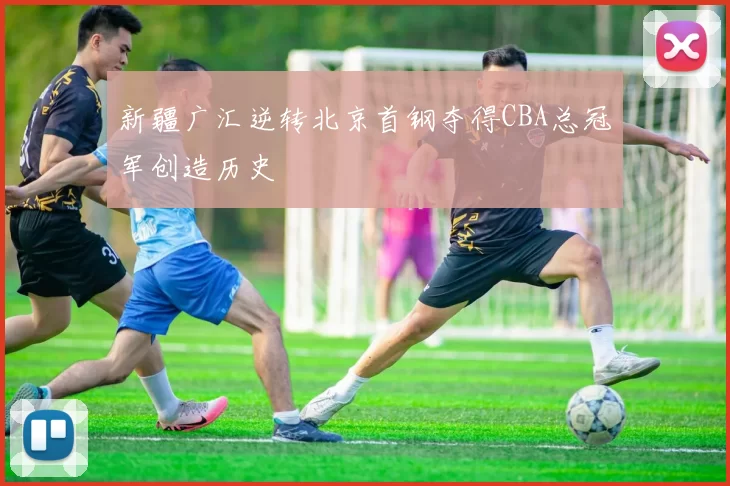 新疆广汇逆转北京首钢夺得CBA总冠军创造历史