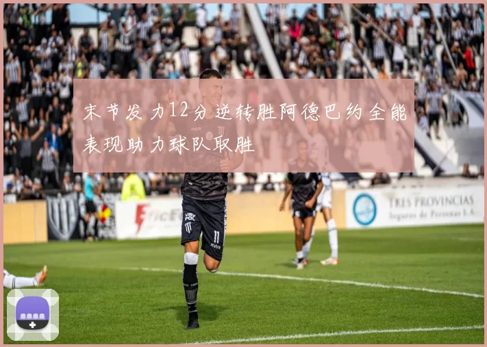 末节发力12分逆转胜阿德巴约全能表现助力球队取胜