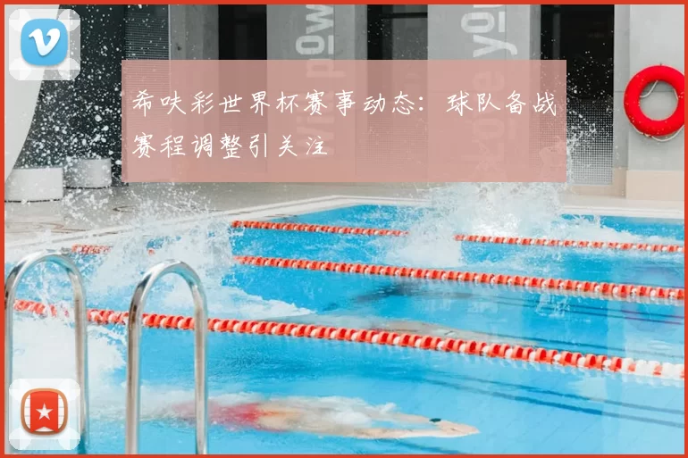 希呋彩世界杯赛事动态：球队备战赛程调整引关注