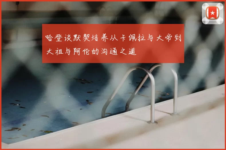 哈登谈默契培养从卡佩拉与大帝到大祖与阿伦的沟通之道