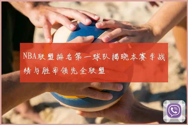 NBA联盟排名第一球队揭晓本赛季战绩与胜率领先全联盟