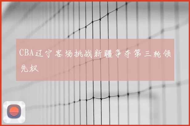 CBA辽宁客场挑战新疆争夺第三轮领先权