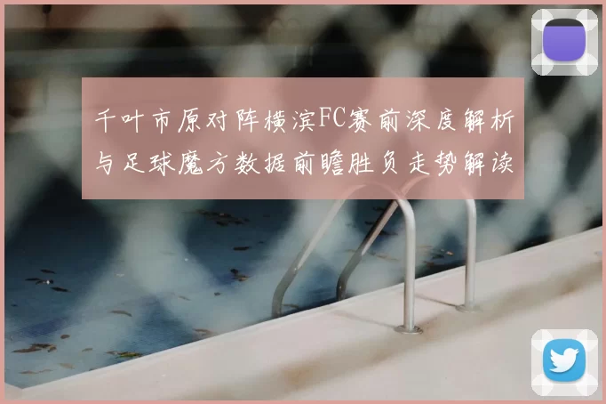 千叶市原对阵横滨FC赛前深度解析与足球魔方数据前瞻胜负走势解读