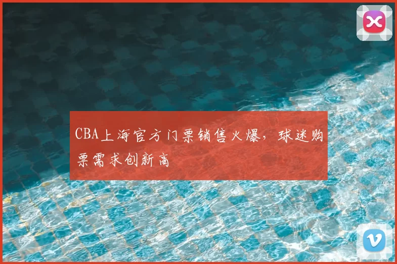 CBA上海官方门票销售火爆，球迷购票需求创新高