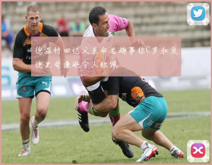 德温特回忆父亲命名趣事称C罗和莫德里奇谦逊令人钦佩