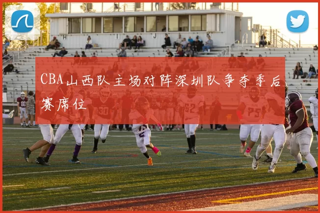 CBA山西队主场对阵深圳队争夺季后赛席位