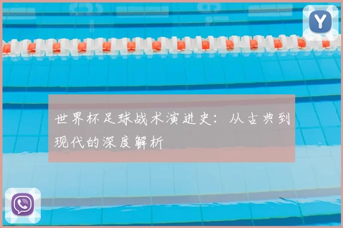 世界杯足球战术演进史:从古典到现代的深度解析