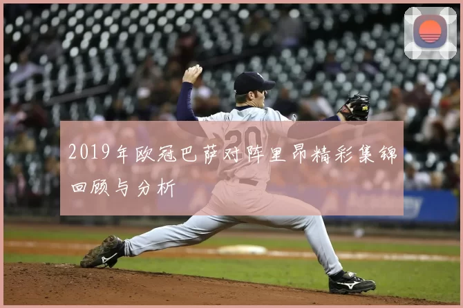 2019年欧冠巴萨对阵里昂精彩集锦回顾与分析