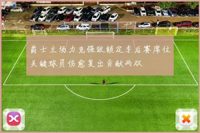 爵士主场力克强敌锁定季后赛席位关键球员伤愈复出贡献两双
