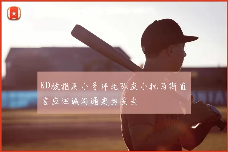 KD被指用小号评论队友小托马斯直言应坦诚沟通更为妥当