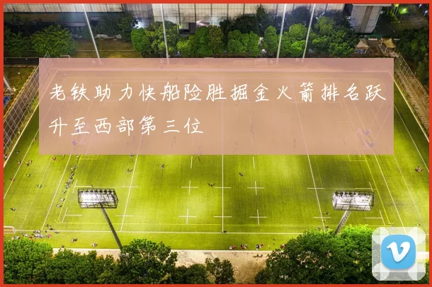 老铁助力快船险胜掘金火箭排名跃升至西部第三位
