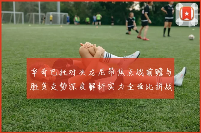 华奇巴托对决龙尼昂焦点战前瞻与胜负走势深度解析实力全面比拼战