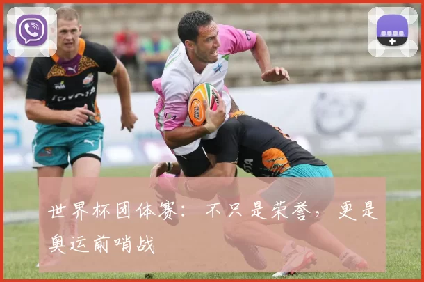 世界杯团体赛:不只是荣誉,更是奥运前哨战