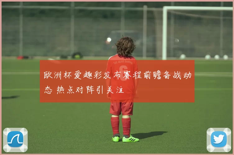 欧洲杯爱趣彩发布赛程前瞻备战动态 热点对阵引关注