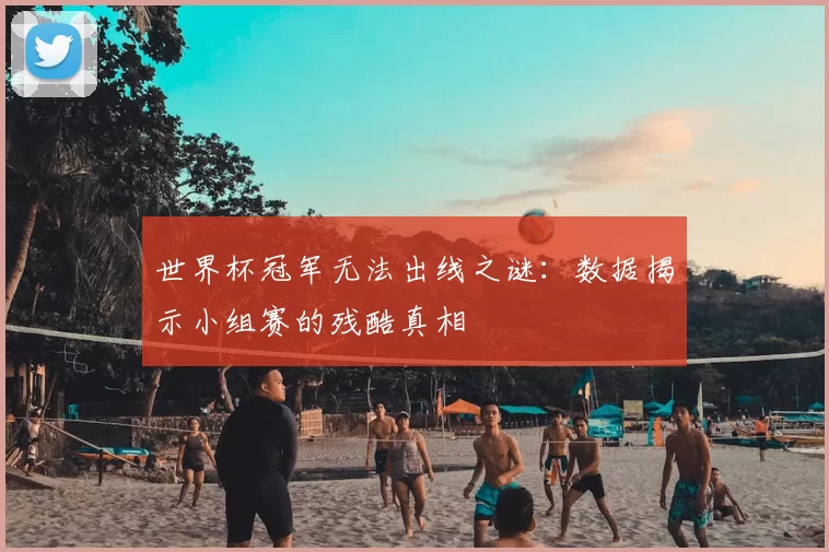 世界杯冠军无法出线之谜:数据揭示小组赛的残酷真相