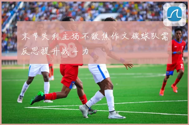 末节失利主场不敌焦作文旅球队需反思提升战斗力