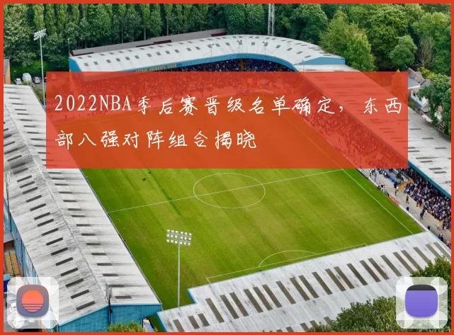 2022NBA季后赛晋级名单确定,东西部八强对阵组合揭晓