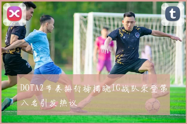 DOTA2节奏排行榜揭晓IG战队荣登第八名引发热议