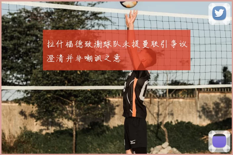 拉什福德致谢球队未提曼联引争议澄清并非嘲讽之意