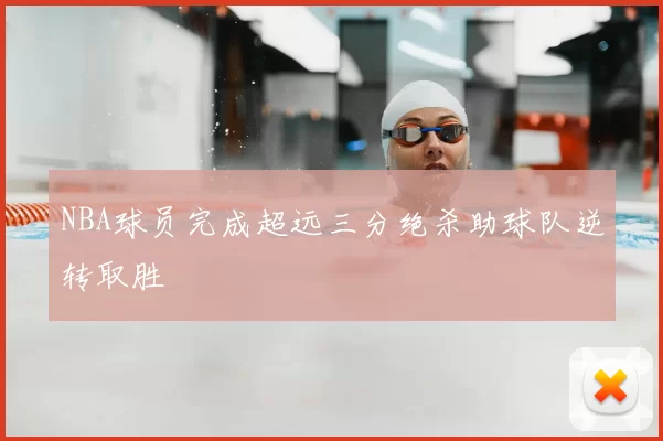 NBA球员完成超远三分绝杀助球队逆转取胜