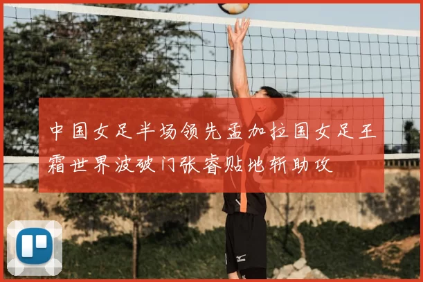 中国女足半场领先孟加拉国女足王霜世界波破门张睿贴地斩助攻