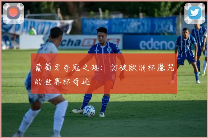 葡萄牙夺冠之路:打破欧洲杯魔咒的世界杯奇迹