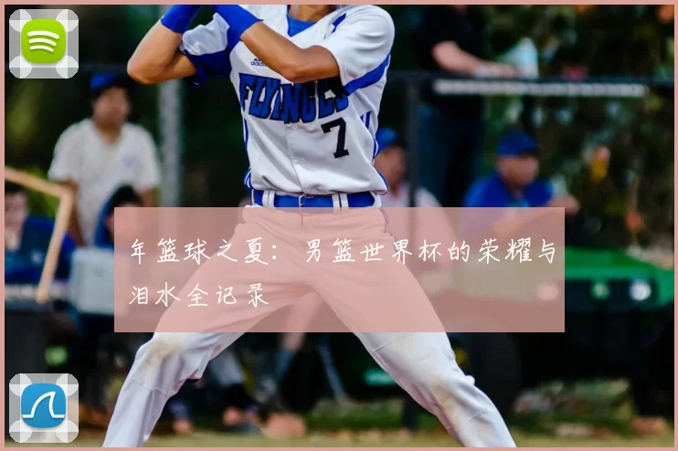 年篮球之夏:男篮世界杯的荣耀与泪水全记录