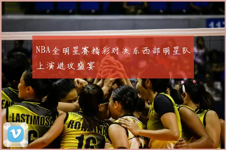 NBA全明星赛精彩对决东西部明星队上演进攻盛宴