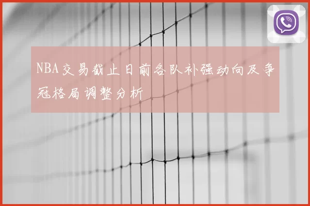 NBA交易截止日前各队补强动向及争冠格局调整分析