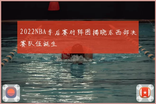 2022NBA季后赛对阵图揭晓东西部决赛队伍诞生