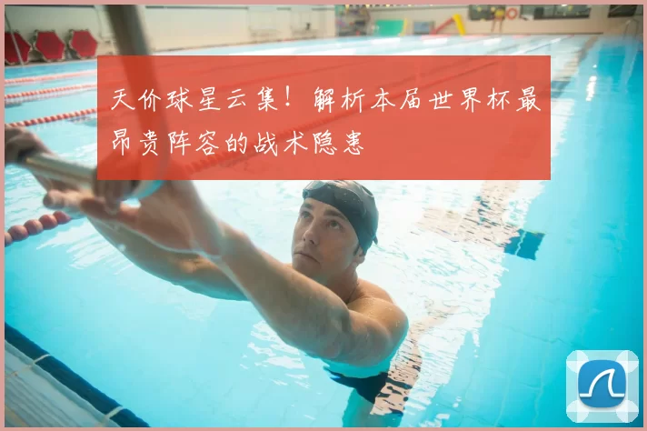 天价球星云集!解析本届世界杯最昂贵阵容的战术隐患
