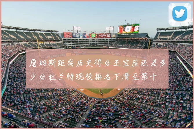 詹姆斯距离历史得分王宝座还差多少分杜兰特现役排名下滑至第十