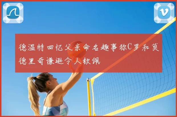 德温特回忆父亲命名趣事称C罗和莫德里奇谦逊令人钦佩