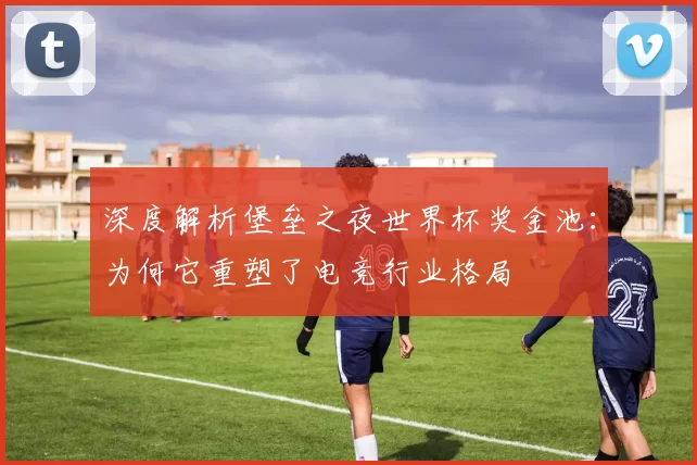 深度解析堡垒之夜世界杯奖金池:为何它重塑了电竞行业格局