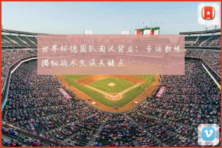 世界杯德国队淘汰背后：专访教练揭秘战术失误关键点