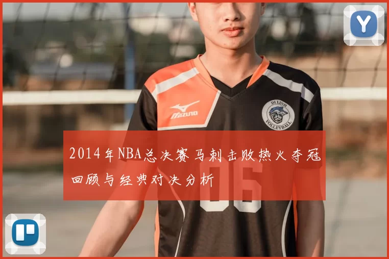 2014年NBA总决赛马刺击败热火夺冠回顾与经典对决分析