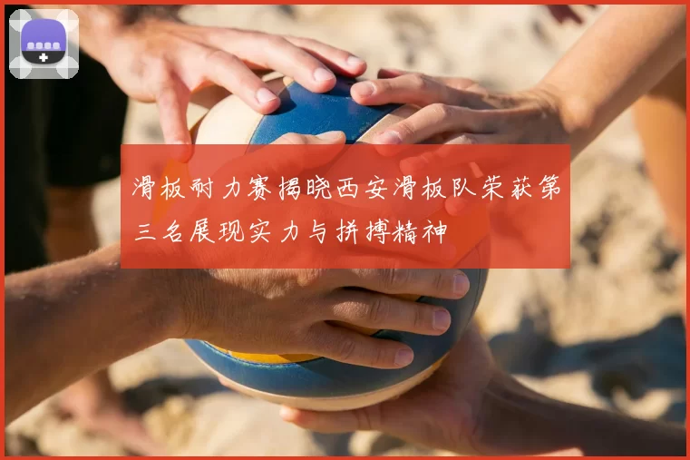 滑板耐力赛揭晓西安滑板队荣获第三名展现实力与拼搏精神