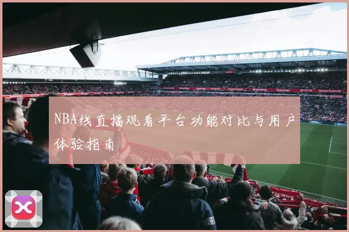 NBA线直播观看平台功能对比与用户体验指南