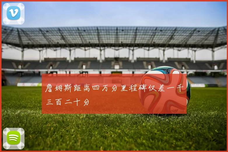 詹姆斯距离四万分里程碑仅差一千三百二十分