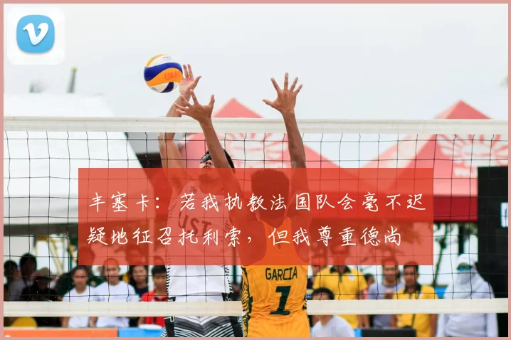 丰塞卡：若我执教法国队会毫不迟疑地征召托利索，但我尊重德尚